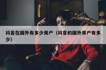 抖音在国外有多少用户（抖音的国外用户有多少）