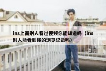 ins上面别人看过视频你能知道吗（ins别人能看到你的浏览记录吗）