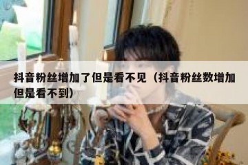 抖音粉丝增加了但是看不见（抖音粉丝数增加但是看不到）