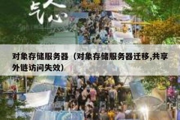 对象存储服务器（对象存储服务器迁移,共享外链访问失效）