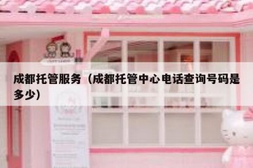 成都托管服务（成都托管中心电话查询号码是多少）
