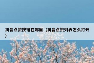抖音点赞按钮在哪里（抖音点赞列表怎么打开）
