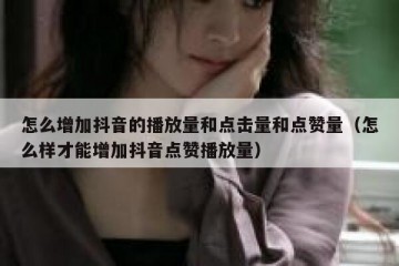 怎么增加抖音的播放量和点击量和点赞量（怎么样才能增加抖音点赞播放量）