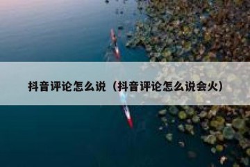 抖音评论怎么说（抖音评论怎么说会火）