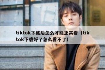 tiktok下载后怎么才能正常看（tiktok下载好了怎么看不了）