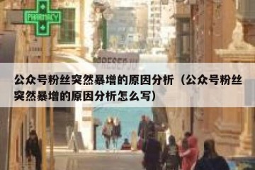 公众号粉丝突然暴增的原因分析（公众号粉丝突然暴增的原因分析怎么写）