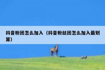 抖音粉团怎么加入（抖音粉丝团怎么加入最划算）