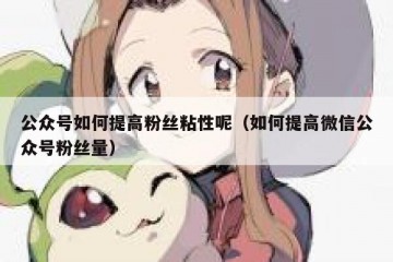 公众号如何提高粉丝粘性呢（如何提高微信公众号粉丝量）