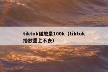 tiktok播放量100k（tiktok播放量上不去）