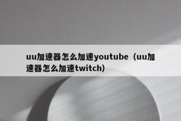 uu加速器怎么加速youtube（uu加速器怎么加速twitch）