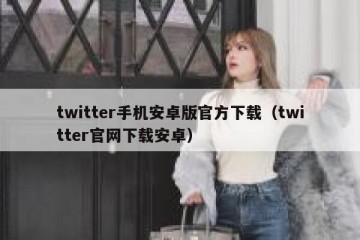 twitter手机安卓版官方下载（twitter官网下载安卓）