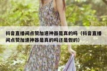 抖音直播间点赞加速神器是真的吗（抖音直播间点赞加速神器是真的吗还是假的）