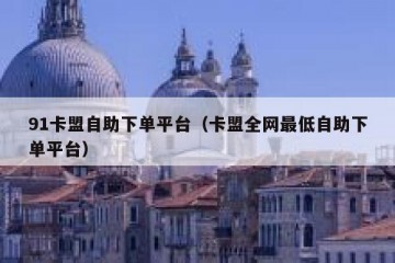 91卡盟自助下单平台（卡盟全网最低自助下单平台）