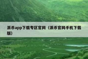 派币app下载专区官网（派币官网手机下载版）