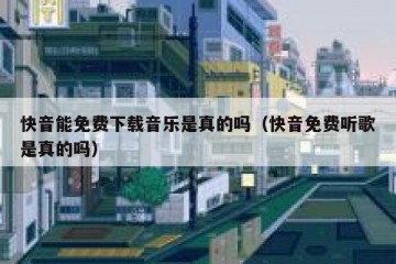 快音能免费下载音乐是真的吗（快音免费听歌是真的吗）