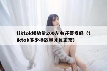 tiktok播放量200左右还要发吗（tiktok多少播放量才算正常）