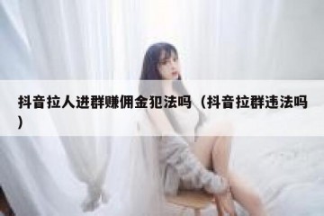 抖音拉人进群赚佣金犯法吗（抖音拉群违法吗）