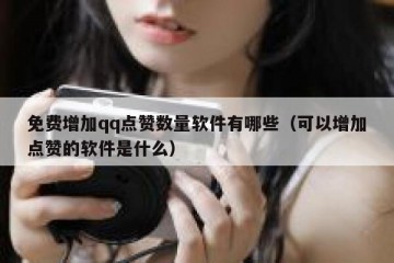 免费增加qq点赞数量软件有哪些（可以增加点赞的软件是什么）