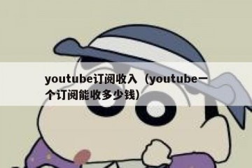 youtube订阅收入（youtube一个订阅能收多少钱）