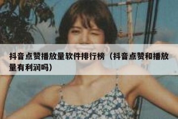 抖音点赞播放量软件排行榜（抖音点赞和播放量有利润吗）