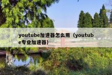 youtube加速器怎么用（youtube专业加速器）