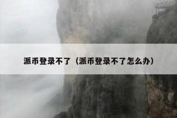 派币登录不了（派币登录不了怎么办）