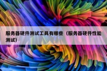 服务器硬件测试工具有哪些（服务器硬件性能测试）
