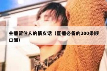 主播留住人的俏皮话（直播必备的200条顺口溜）