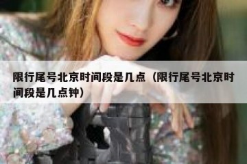 限行尾号北京时间段是几点（限行尾号北京时间段是几点钟）