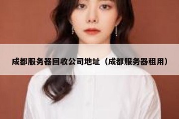 成都服务器回收公司地址（成都服务器租用）