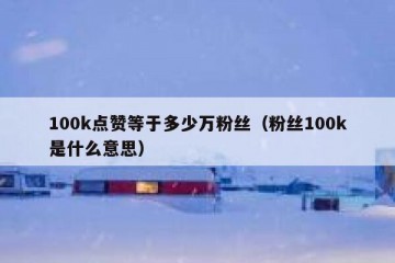 100k点赞等于多少万粉丝（粉丝100k是什么意思）