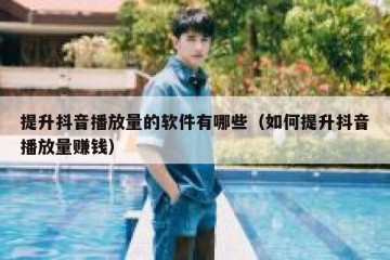 提升抖音播放量的软件有哪些（如何提升抖音播放量赚钱）