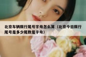 北京车辆限行尾号字母怎么算（北京今日限行尾号是多少尾数是字母）