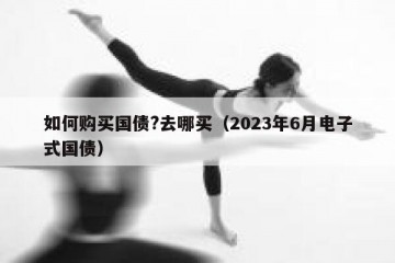 如何购买国债?去哪买（2023年6月电子式国债）
