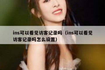 ins可以看见访客记录吗（ins可以看见访客记录吗怎么设置）