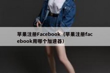 苹果注册Facebook（苹果注册facebook用哪个加速器）