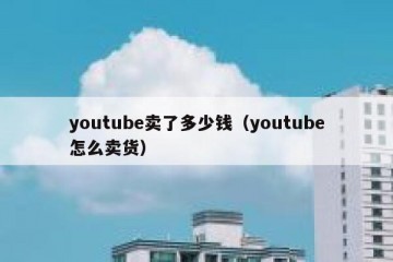 youtube卖了多少钱（youtube怎么卖货）