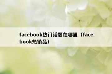 facebook热门话题在哪里（facebook热销品）