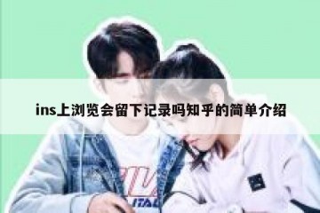 ins上浏览会留下记录吗知乎的简单介绍