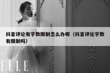 抖音评论有字数限制怎么办呢（抖音评论字数有限制吗）