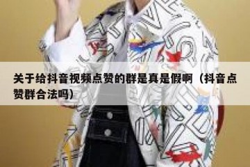 关于给抖音视频点赞的群是真是假啊（抖音点赞群合法吗）