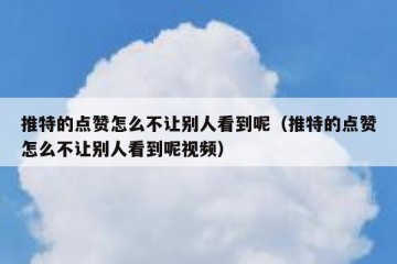 推特的点赞怎么不让别人看到呢（推特的点赞怎么不让别人看到呢视频）