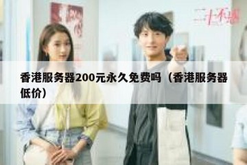 香港服务器200元永久免费吗（香港服务器低价）