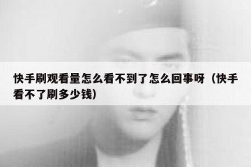 快手刷观看量怎么看不到了怎么回事呀（快手看不了刷多少钱）