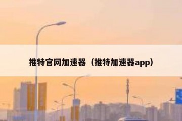 推特官网加速器（推特加速器app）
