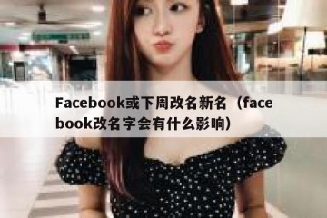 Facebook或下周改名新名（facebook改名字会有什么影响）