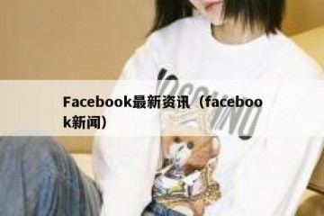 Facebook最新资讯（facebook新闻）