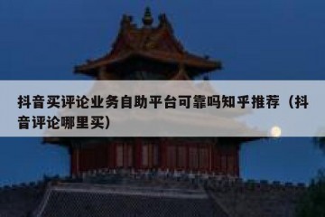 抖音买评论业务自助平台可靠吗知乎推荐（抖音评论哪里买）