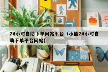 24小时自助下单网站平台（小熊24小时自助下单平台网站）