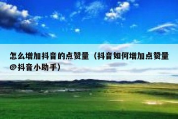怎么增加抖音的点赞量（抖音如何增加点赞量@抖音小助手）